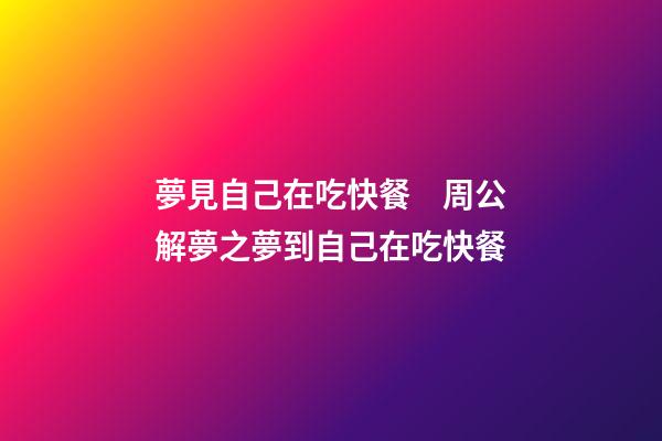 夢見自己在吃快餐　周公解夢之夢到自己在吃快餐
